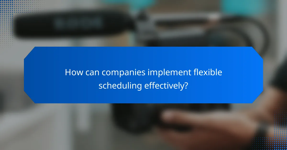 How can companies implement flexible scheduling effectively?