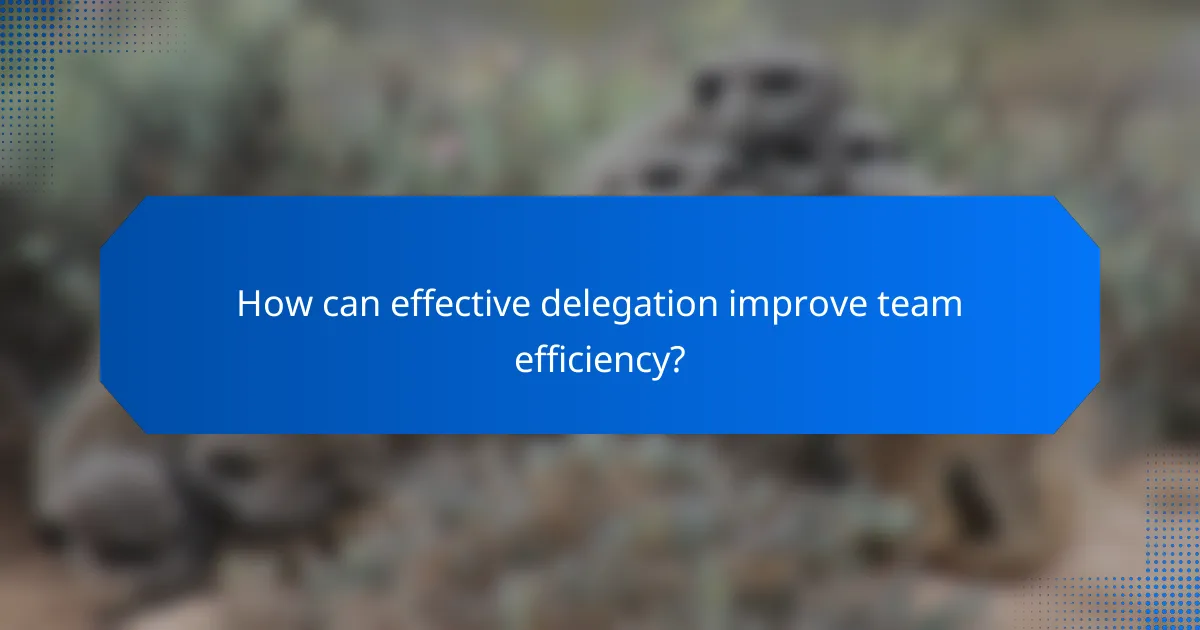 How can effective delegation improve team efficiency?