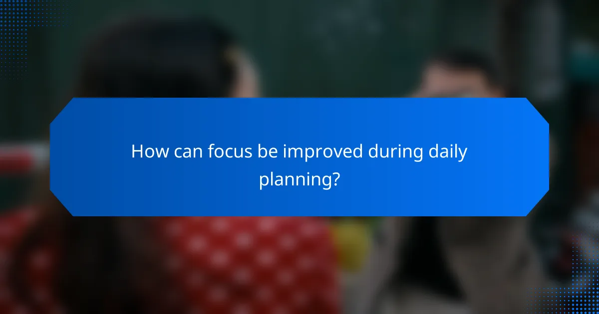 How can focus be improved during daily planning?