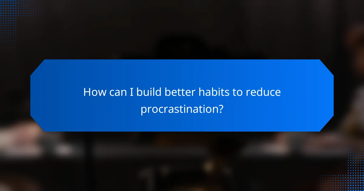 How can I build better habits to reduce procrastination?