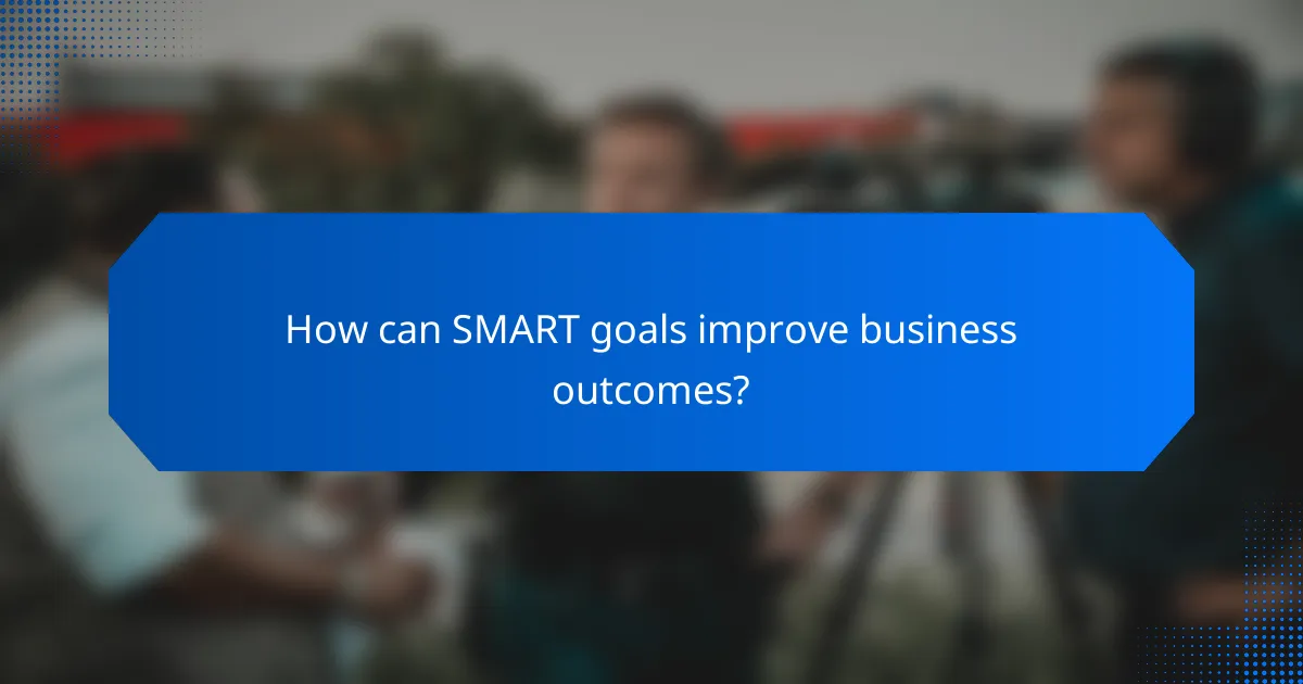 How can SMART goals improve business outcomes?