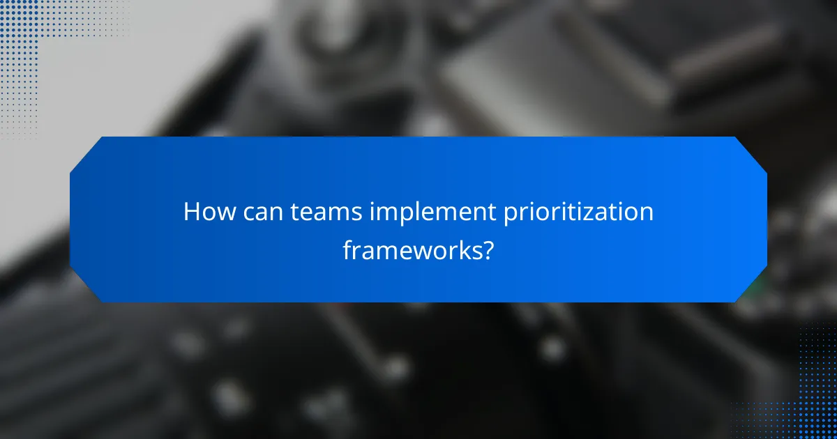 How can teams implement prioritization frameworks?