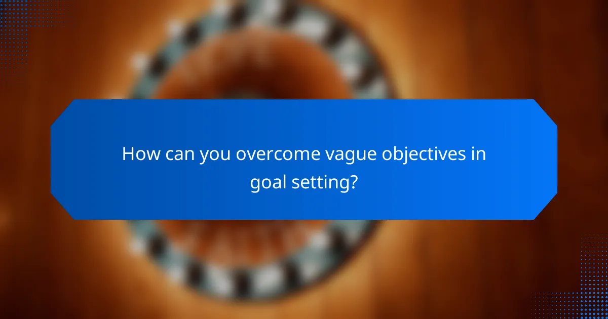 How can you overcome vague objectives in goal setting?