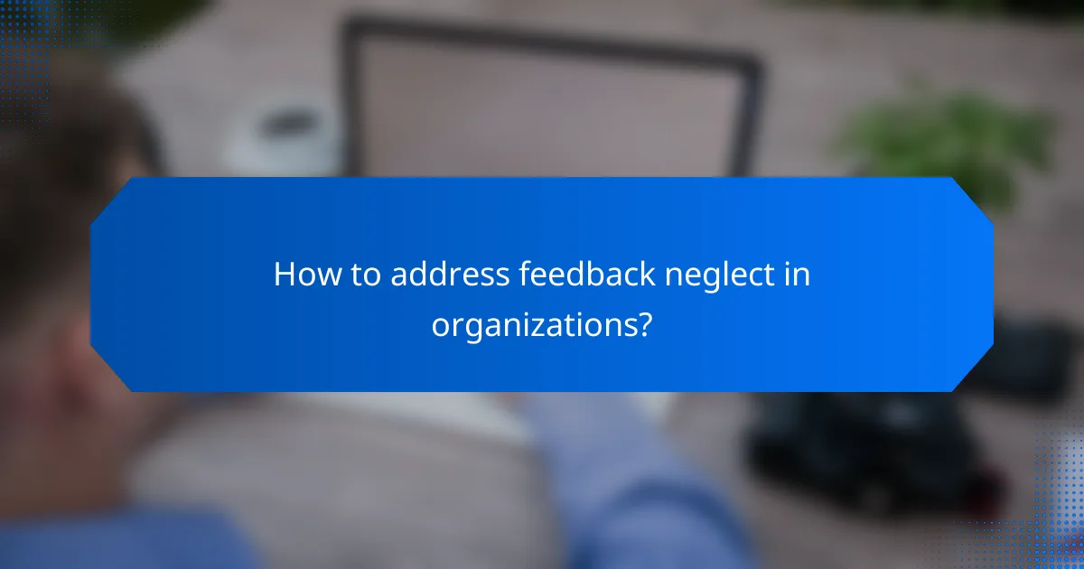 How to address feedback neglect in organizations?