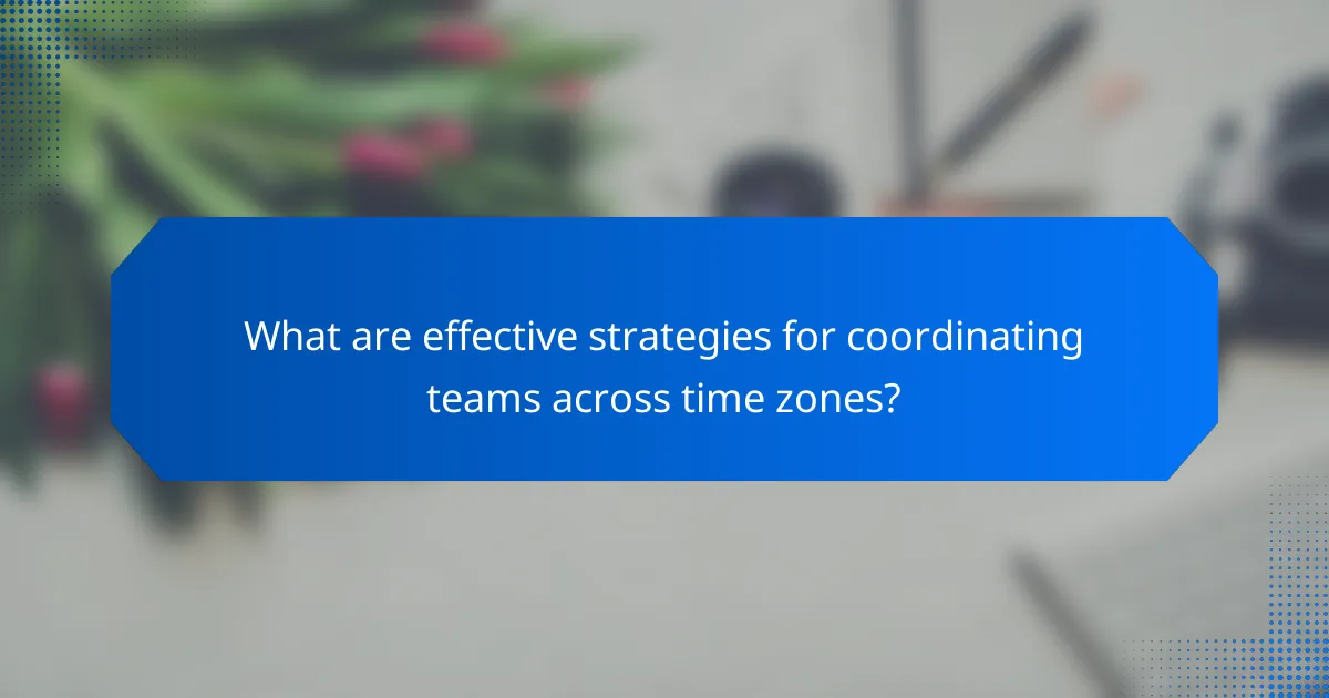 What are effective strategies for coordinating teams across time zones?
