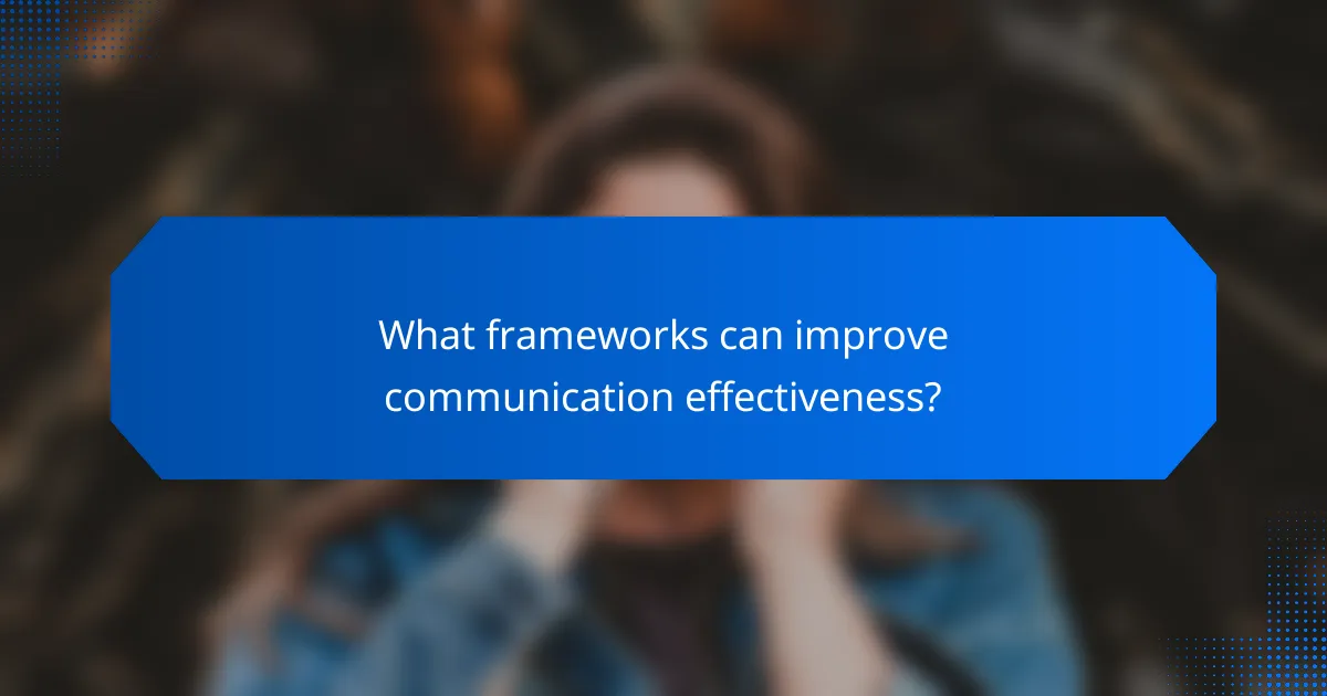What frameworks can improve communication effectiveness?